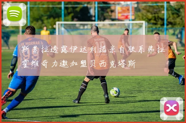 斯基拉透露伊达利诺亲自联系弗拉霍维奇力邀加盟贝西克塔斯