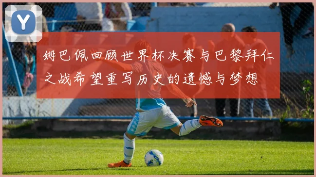 姆巴佩回顾世界杯决赛与巴黎拜仁之战希望重写历史的遗憾与梦想