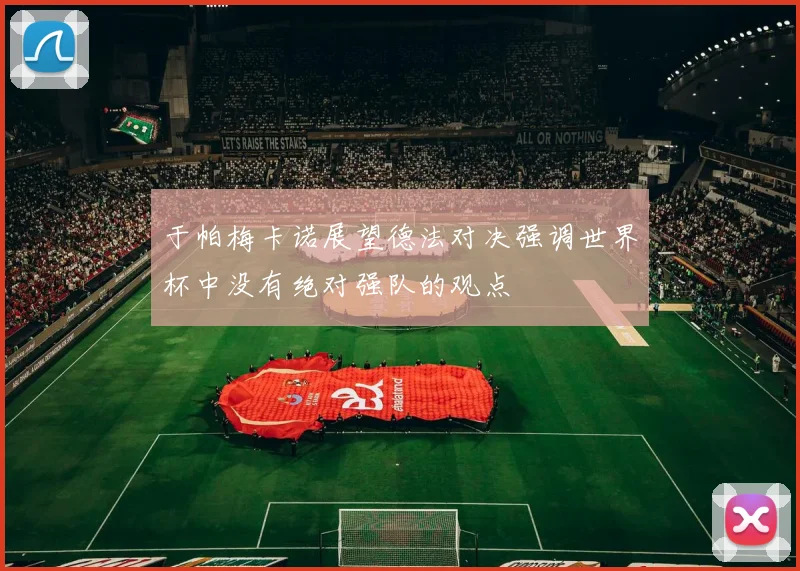 于帕梅卡诺展望德法对决强调世界杯中没有绝对强队的观点