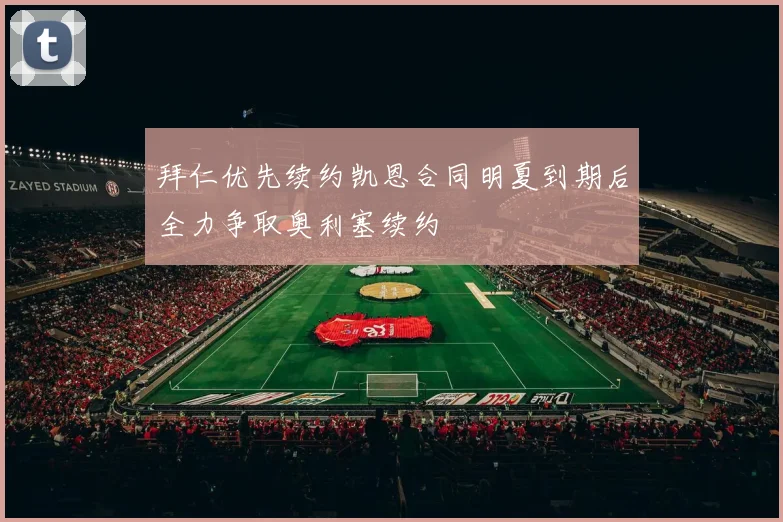拜仁优先续约凯恩合同明夏到期后全力争取奥利塞续约