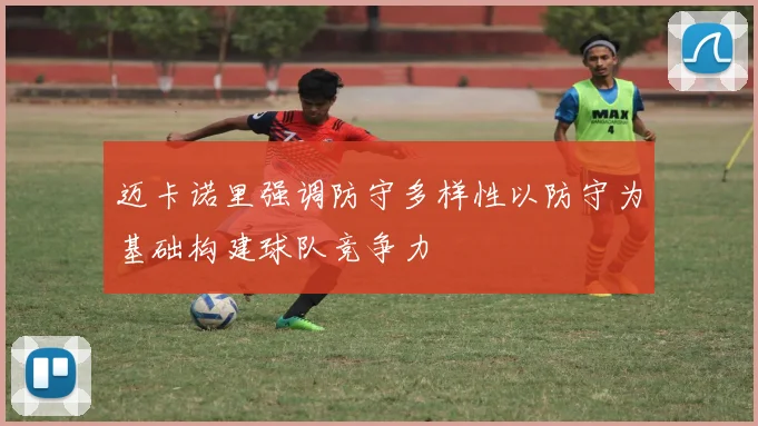 迈卡诺里强调防守多样性以防守为基础构建球队竞争力
