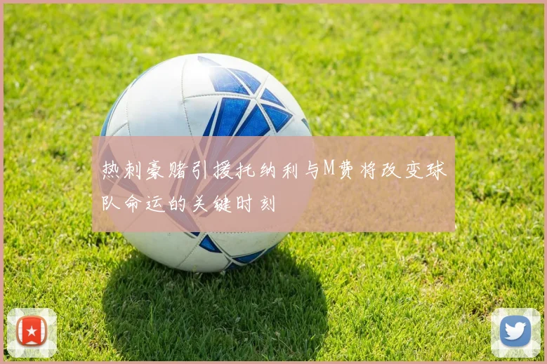 热刺豪赌引援托纳利与M费将改变球队命运的关键时刻