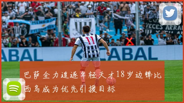 巴萨全力追逐年轻天才18岁边锋比西乌成为优先引援目标