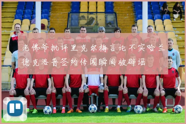 老佛爷批评里克尔梅言论不实哈兰德克洛普签约传闻瞬间被辟谣