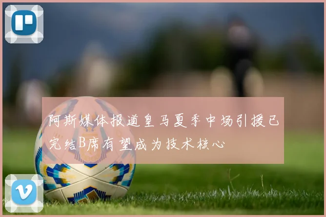 阿斯媒体报道皇马夏季中场引援已完结B席有望成为技术核心