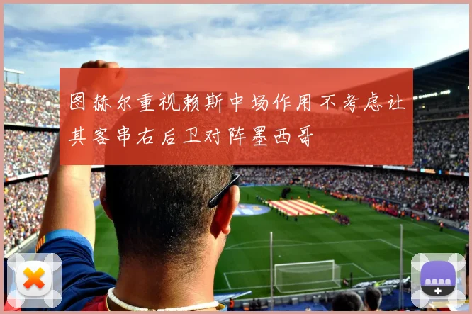 图赫尔重视赖斯中场作用不考虑让其客串右后卫对阵墨西哥