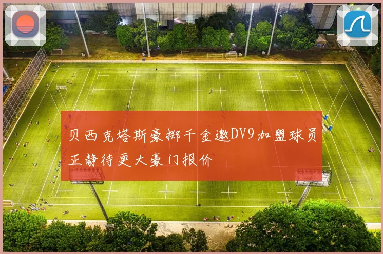 贝西克塔斯豪掷千金邀DV9加盟球员正静待更大豪门报价