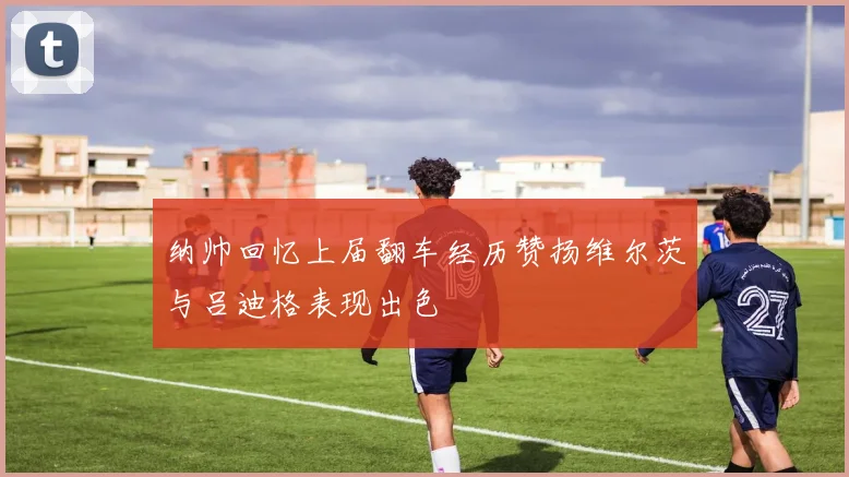 纳帅回忆上届翻车经历赞扬维尔茨与吕迪格表现出色