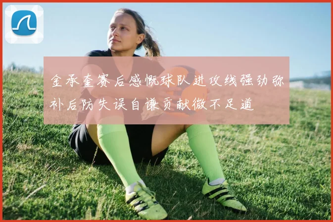 金承奎赛后感慨球队进攻线强劲弥补后防失误自谦贡献微不足道