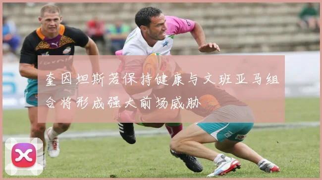 奎因坦斯若保持健康与文班亚马组合将形成强大前场威胁